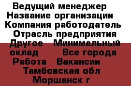 Ведущий менеджер › Название организации ­ Компания-работодатель › Отрасль предприятия ­ Другое › Минимальный оклад ­ 1 - Все города Работа » Вакансии   . Тамбовская обл.,Моршанск г.